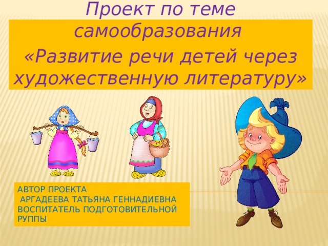 Проект по теме самообразования «Развитие речи детей через художественную литературу» автор проекта  аргадеева татьяна геннадиевна воспитатель подготовительной руппы 