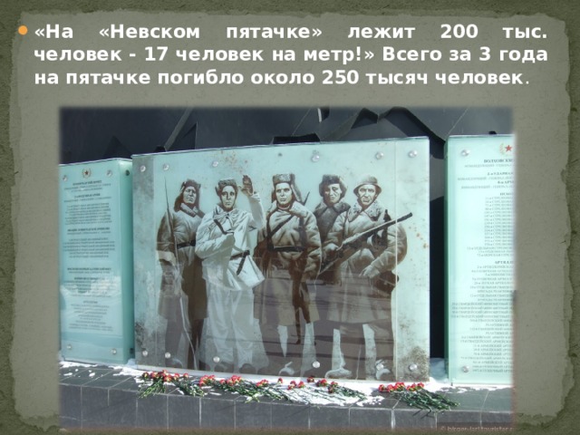 «На «Невском пятачке» лежит 200 тыс. человек - 17 человек на метр!» Всего за 3 года на пятачке погибло около 250 тысяч человек . 