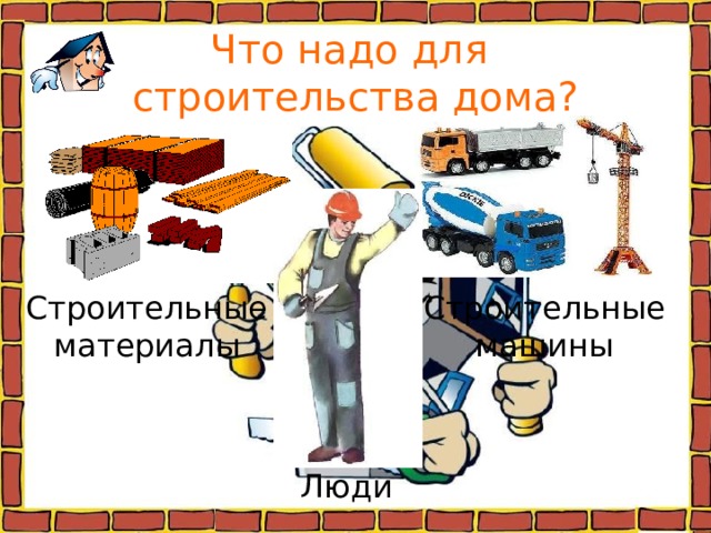 Что надо для  строительства дома? Строительные материалы Строительные машины Люди 