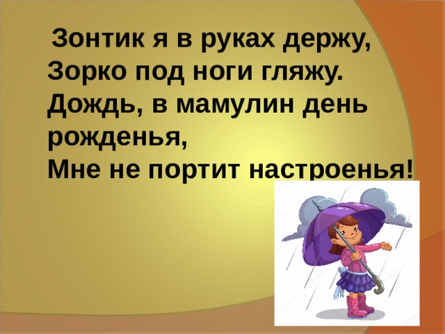  Зонтик я в руках держу,  Зорко под ноги гляжу.  Дождь, в мамулин день рожденья,  Мне не портит настроенья!   