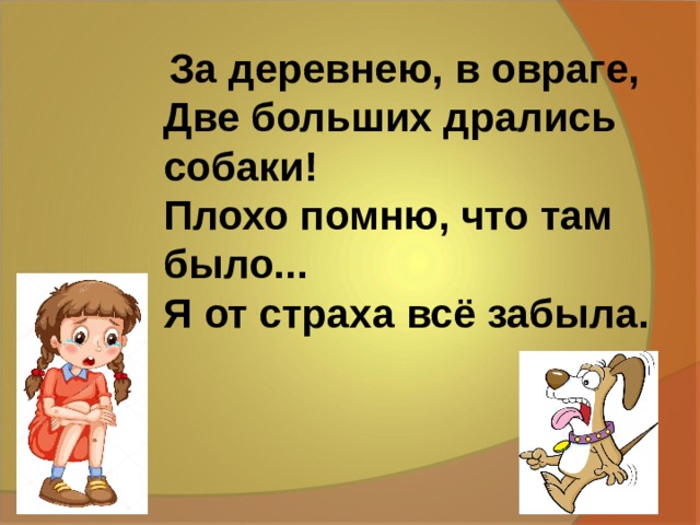 За деревнею, в овраге,  Две больших дpались собаки!  Плохо помню, что там было...  Я от страха всё забыла.   