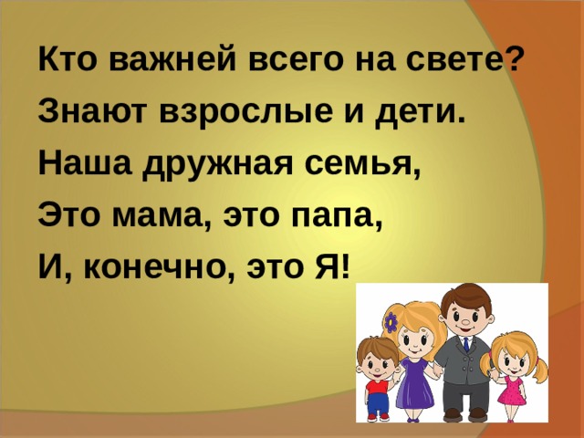 Кто важней всего на свете? Знают взрослые и дети. Наша дружная семья, Это мама, это папа, И, конечно, это Я! 