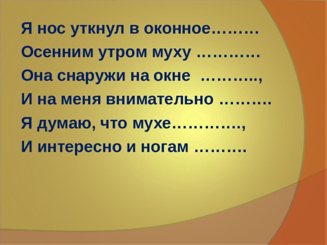 Я нос уткнул в оконное……… Осенним утром муху ………… Она снаружи на окне ……….., И на меня внимательно ………. Я думаю, что мухе…………., И интересно и ногам ………. 