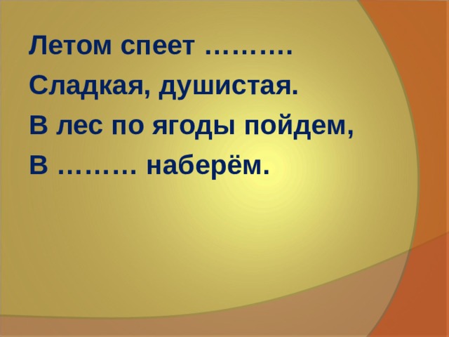 Летом спеет ………. Сладкая, душистая. В лес по ягоды пойдем, В ……… наберём. 