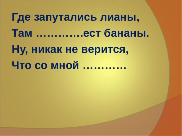 Где запутались лианы, Там ………….ест бананы. Ну, никак не верится, Что со мной ………… 