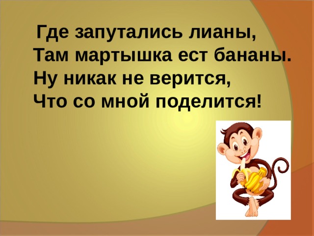  Где запутались лианы,  Там мартышка ест бананы.  Ну никак не верится,  Что со мной поделится!   