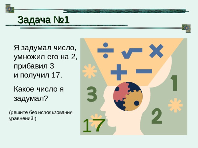  Задача №1 Я задумал число, умножил его на 2, прибавил 3  и получил 17. Какое число я задумал? (решите без использования уравнений!) 