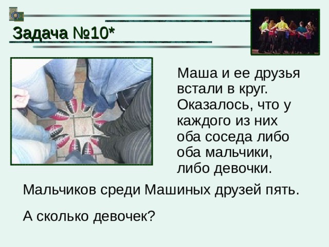 Задача № 10* Маша и ее друзья встали в круг. Оказалось, что у каждого из них оба соседа либо оба мальчики, либо девочки. Мальчиков среди Машиных друзей пять. А сколько девочек? 