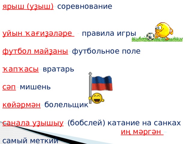 ярыш (уҙыш) – соревнование уйын ҡағиҙәләре - правила игры  футбол майҙаны – футбольное поле  ҡапҡасы – вратарь  сәп – мишень  көйәрмән – болельщик  санала уҙышыу – (бобслей) катание на санках  иң мәргән – самый меткий    алыш – схватка   