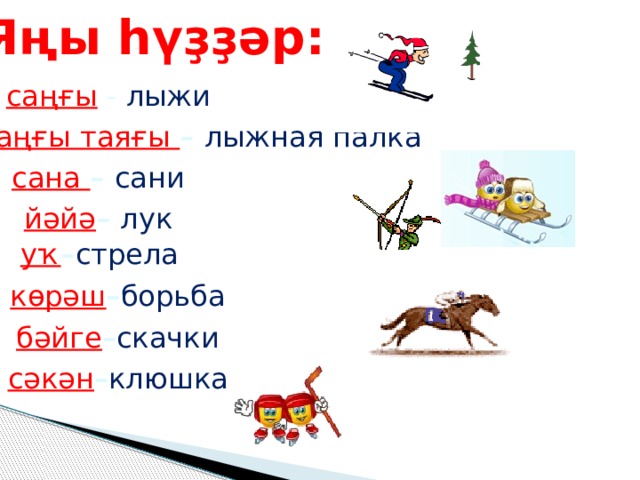 Яңы һүҙҙәр: саңғы - лыжи саңғы таяғы – лыжная палка сана – сани йәйә – лук уҡ – стрела  көрәш – борьба бәйге – скачки сәкән – клюшка  