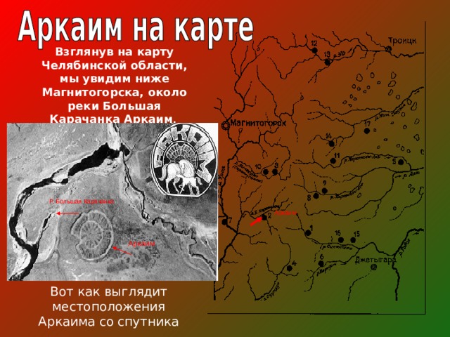 Взглянув на карту Челябинской области, мы увидим ниже Магнитогорска, около реки Большая Карачанка Аркаим . Р. Большая Карачанка Аркаим Аркаим Вот как выглядит местоположения Аркаима со спутника 
