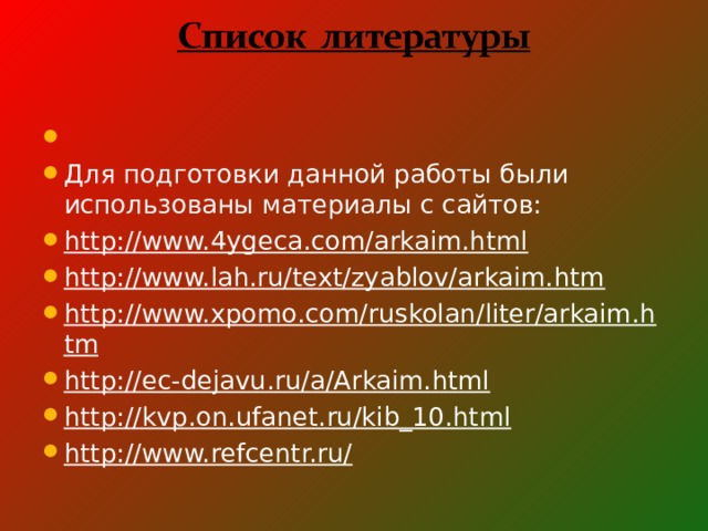   Для подготовки данной работы были использованы материалы с сайтов: http://www.4ygeca.com/arkaim.html http://www.lah.ru/text/zyablov/arkaim.htm http://www.xpomo.com/ruskolan/liter/arkaim.htm http://ec-dejavu.ru/a/Arkaim.html http://kvp.on.ufanet.ru/kib_10.html http://www.refcentr.ru/  