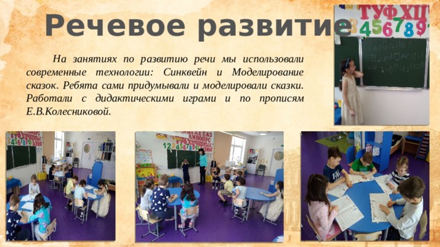 Речевое развитие  На занятиях по развитию речи мы использовали современные технологии: Синквейн и Моделирование сказок. Ребята сами придумывали и моделировали сказки. Работали с дидактическими играми и по прописям Е.В.Колесниковой. 