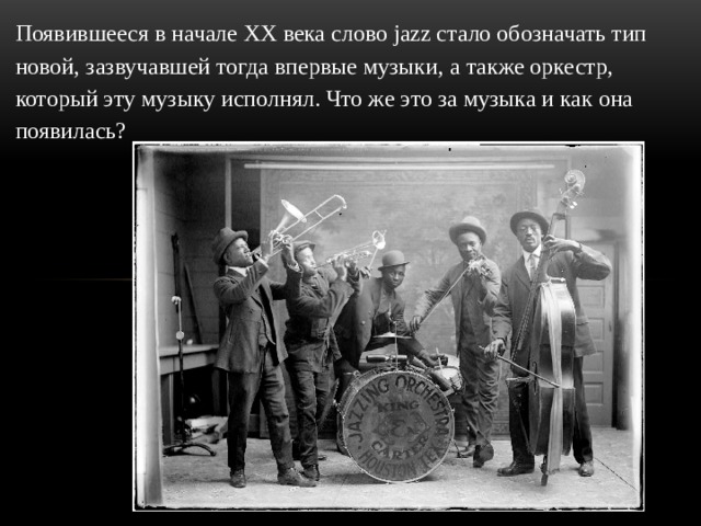 Появившееся в начале XX века слово jazz стало обозначать тип новой, зазвучавшей тогда впервые музыки, а также оркестр, который эту музыку исполнял. Что же это за музыка и как она появилась? 