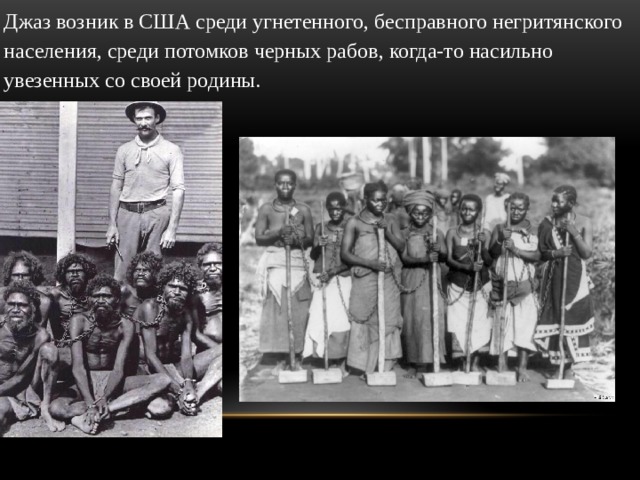 Джаз возник в США среди угнетенного, бесправного негритянского населения, среди потомков черных рабов, когда-то насильно увезенных со своей родины. 