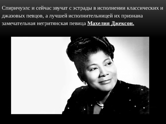 Спиричуэлс и сейчас звучат с эстрады в исполнении классических и джазовых певцов, а лучшей исполнительницей их признана замечательная негритянская певица Махелия Джексон. 