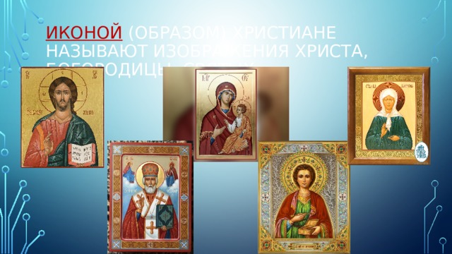 Иконой (образом) христиане называют изображения Христа, Богородицы, святых 