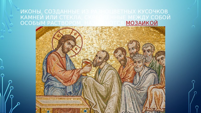 Иконы, созданные из разноцветных кусочков камней или стекла, скреплённые между собой особым раствором, называются мозаикой 