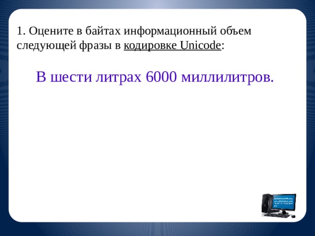 1. Оцените в байтах информационный объем следующей фразы в кодировке Unicode :  В шести литрах 6000 миллилитров.