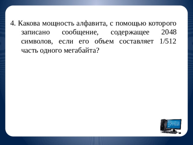 4. Какова мощность алфавита, с помощью которого записано сообщение, содержащее 2048 символов, если его объем составляет 1/512 часть одного мегабайта?