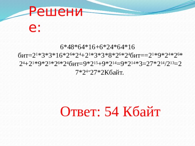 Решение: 6*48*64*16+6*24*64*16 бит=2 1 *3*3*16*2 6 *2 4 +2 1 *3*3*8*2 6 *2 4 бит==2 1 *9*2 4 *2 6 *2 4 +2 1 *9*2 3 *2 6 *2 4 бит=9*2 15 +9*2 14 =9*2 14 *3=27*2 14 /2 13 =27*2 4= 27*2Кбайт.  Ответ: 54 Кбайт  