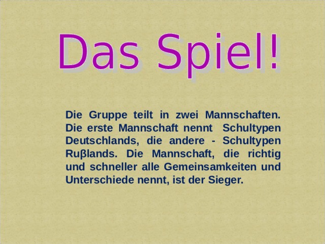 Die Gruppe teilt in zwei Mannschaften. Die erste Mannschaft nennt Schultypen Deutschlands, die andere - Schultypen Ruβlands. Die Mannschaft, die richtig und schneller alle Gemeinsamkeiten und Unterschiede nennt, ist der Sieger. 