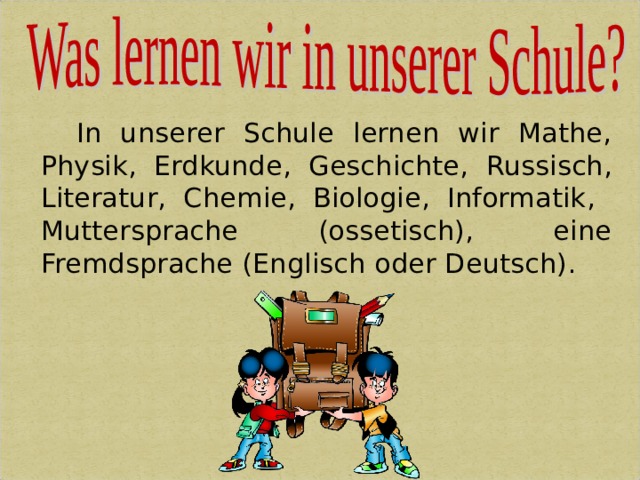  In unserer Schule lernen wir Mathe, Physik, Erdkunde, Geschichte, Russisch, Literatur , Chemie, Biologie, Informatik , Muttersprache (ossetisch), eine Fremdsprache (Englisch oder Deutsch) . 21 