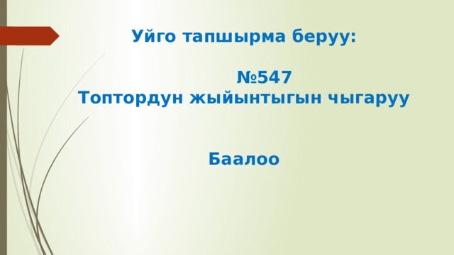 Уйго тапшырма беруу:   №547  Топтордун жыйынтыгын чыгаруу    Баалоо   