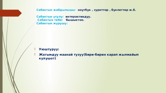 Сабактын жабдылышы: ноутбук , суроттор , буклеттер ж.б.   Сабактын усулу: интерактивдуу.   Сабактын тиби: бышыктоо.  Сабактын журушу:     Уюштуруу: Жагымдуу маанай тузуу(бири-бирин карап жылмайып кулушот)  