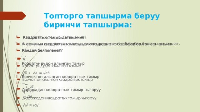 Топторго тапшырма беруу  биринчи тапшырма:  Квадраттык тамыр деген эмне? А санынын квадраттык тамыры депкквадраты а га барабар болгон сан аталат. Кандай белгиленет?   Кобойтундудон алынган тамыр Болчоктон алынган квадраттык тамыр = Даражадан квадраттык тамыр чыгаруу  = /а/ 