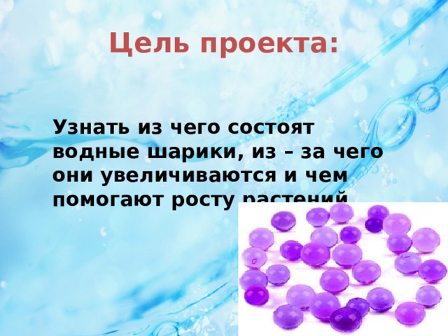 Цель проекта: Узнать из чего состоят водные шарики, из – за чего они увеличиваются и чем помогают росту растений.