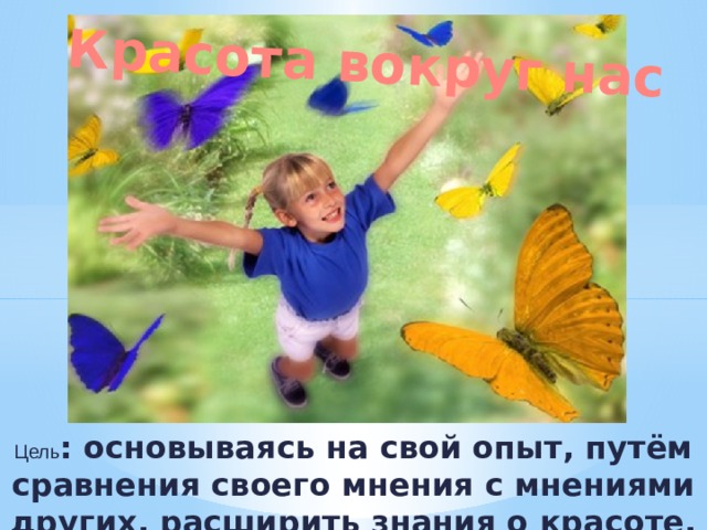 Красота вокруг нас Цель : основываясь на свой опыт, путём сравнения своего мнения с мнениями других, расширить знания о красоте.