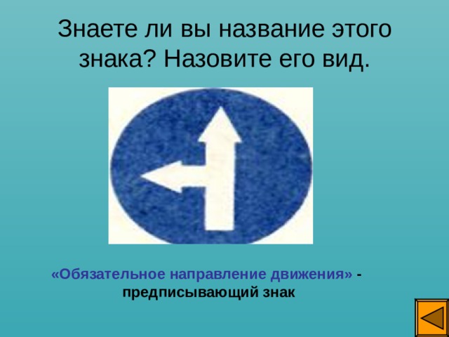 Знаете ли вы название этого знака? Назовите его вид. «Обязательное направление движения» - предписывающий знак  