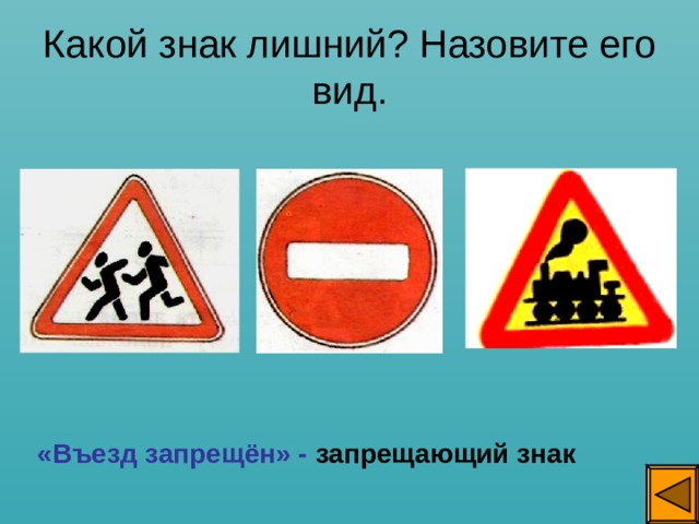 Какой знак лишний? Назовите его вид. «Въезд запрещён» - запрещающий знак 