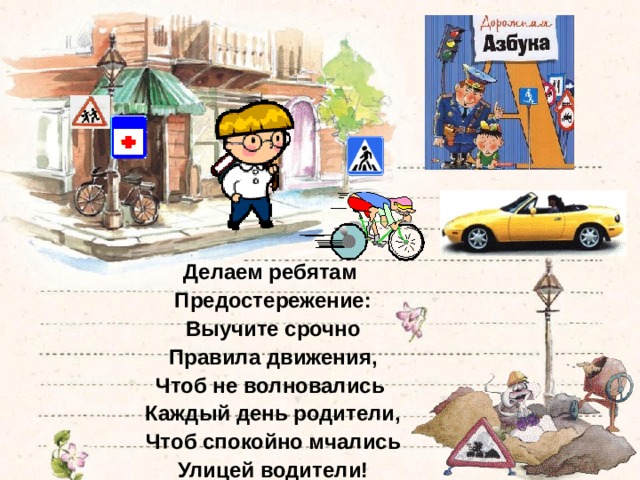 Делаем ребятам Предостережение: Выучите срочно Правила движения, Чтоб не волновались Каждый день родители, Чтоб спокойно мчались Улицей водители! 