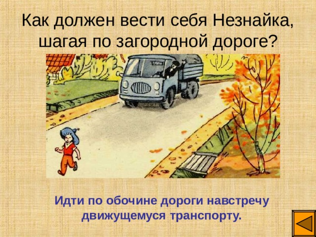 Как должен вести себя Незнайка, шагая по загородной дороге? Идти по обочине дороги навстречу движущемуся транспорту. 
