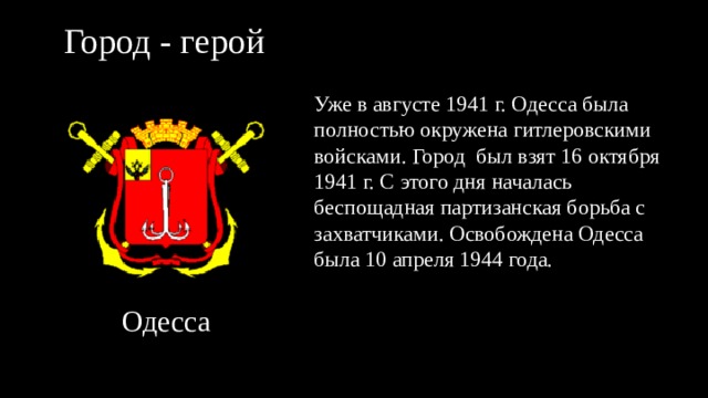 Город - герой Уже в августе 1941 г. Одесса была полностью окружена гитлеровскими войсками. Город был взят 16 октября 1941 г. С этого дня началась беспощадная партизанская борьба с захватчиками. Освобождена Одесса была 10 апреля 1944 года. Одесса 