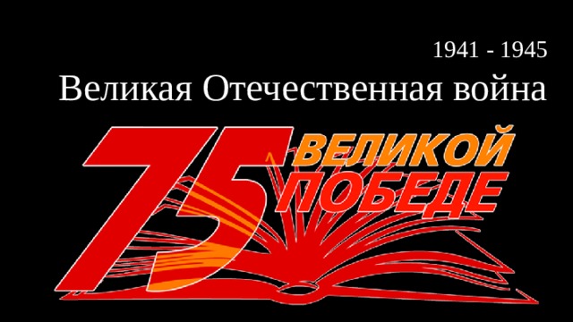 1941 - 1945  Великая Отечественная война 