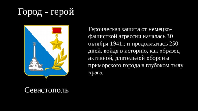 Город - герой Героическая защита от немецко-фашисткой агрессии началась 30 октября 1941г. и продолжалась 250 дней, войдя в историю, как образец активной, длительной обороны приморского города в глубоком тылу врага. Севастополь 
