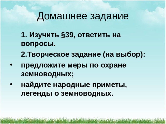 Домашнее задание  1. Изучить §39, ответить на вопросы.  2.Творческое задание (на выбор): предложите меры по охране земноводных; найдите народные приметы, легенды о земноводных. 