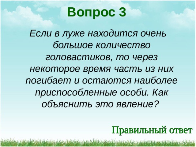 Вопрос 3 Если в луже находится очень большое количество головастиков, то через некоторое время часть из них погибает и остаются наиболее приспособленные особи. Как объяснить это явление?  