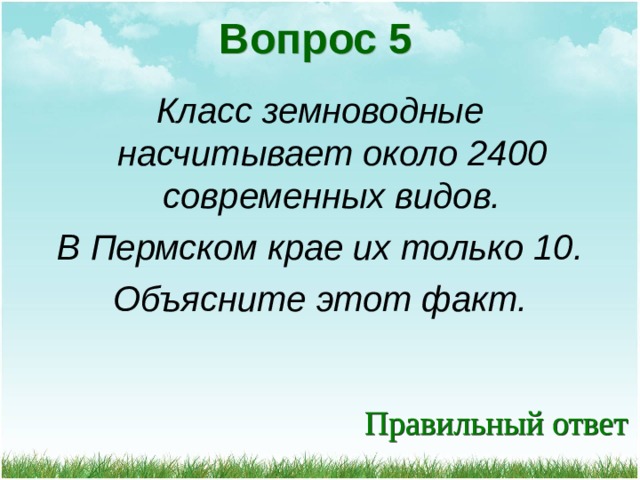 Вопрос 5 Класс земноводные насчитывает около 2400 современных видов. В Пермском крае их только 10. Объясните этот факт. 