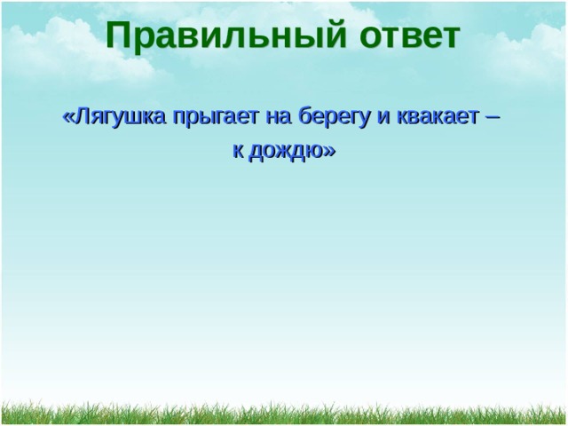 Правильный ответ «Лягушка прыгает на берегу и квакает – к дождю» 