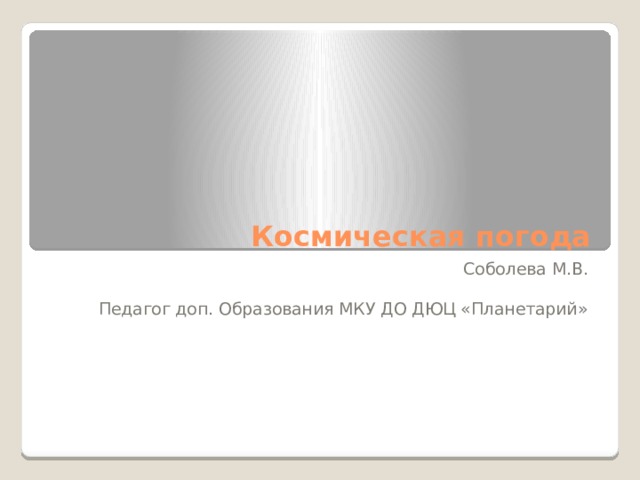 Космическая погода Соболева М.В. Педагог доп. Образования МКУ ДО ДЮЦ «Планетарий» 
