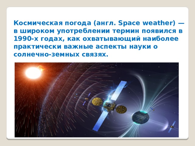 Космическая погода (англ. Space weather) — в широком употреблении термин появился в 1990-х годах, как охватывающий наиболее практически важные аспекты науки о солнечно-земных связях. 