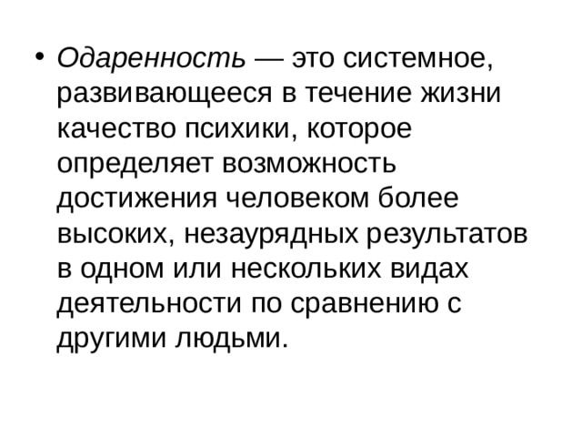 Одаренность  — это системное, развивающееся в течение жизни качество психики, которое определяет возможность достижения человеком более высоких, незаурядных результатов в одном или нескольких видах деятельности по сравнению с другими людьми. 
