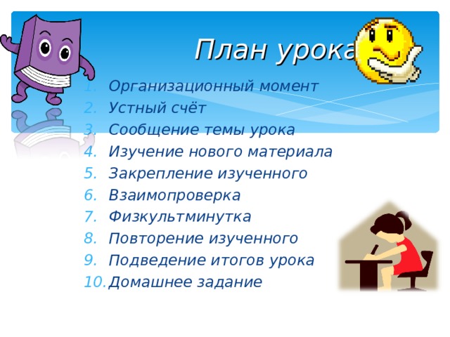  План урока: Организационный момент Устный счёт Сообщение темы урока Изучение нового материала Закрепление изученного Взаимопроверка Физкультминутка Повторение изученного Подведение итогов урока Домашнее задание   