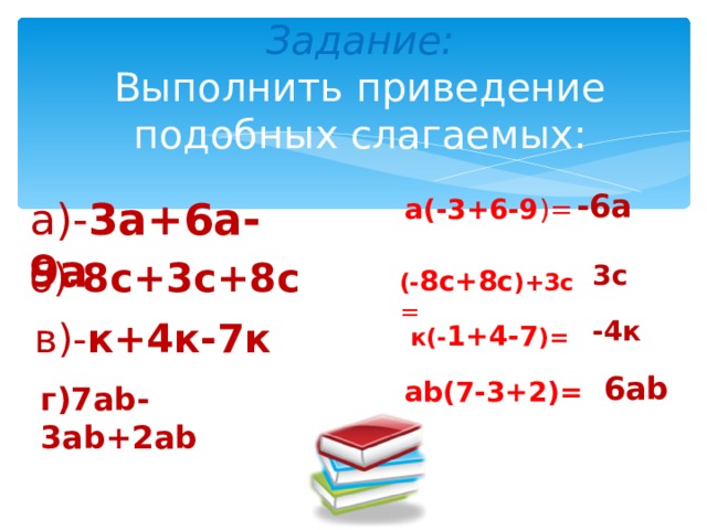 Задание:  Выполнить приведение подобных слагаемых: -6а а)- 3а+6а-9а а(-3+6-9 )= б)- 8с+3с+8с 3с (- 8с+8с )+3с = в)- к+4к-7к -4к к(- 1+4-7 )= 6 ab ab ( 7-3+2 )= г)7 ab-3ab+2ab  