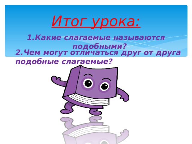 Итог урока: Какие слагаемые называются подобными? 2.Чем могут отличаться друг от друга подобные слагаемые?  