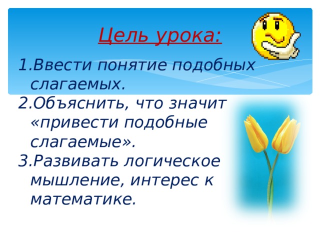 Цель урока: Ввести понятие подобных слагаемых. Объяснить, что значит «привести подобные слагаемые». Развивать логическое мышление, интерес к математике.  